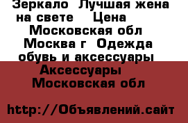 Зеркало “Лучшая жена на свете“ › Цена ­ 290 - Московская обл., Москва г. Одежда, обувь и аксессуары » Аксессуары   . Московская обл.